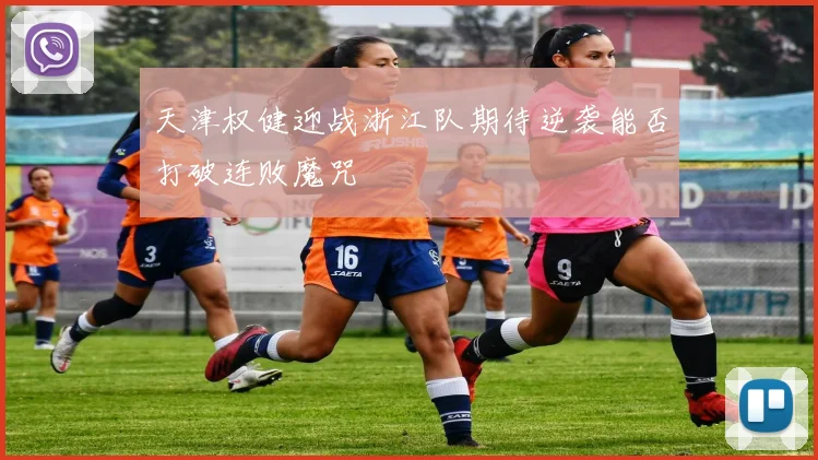 天津权健迎战浙江队期待逆袭能否打破连败魔咒