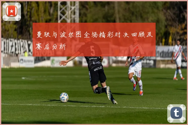 曼联与波尔图全场精彩对决回顾及赛后分析