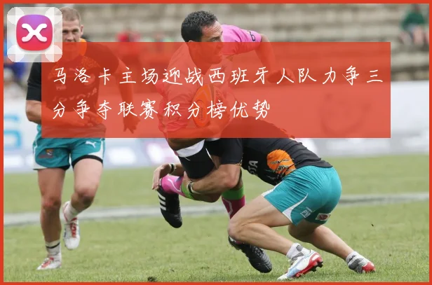 马洛卡主场迎战西班牙人队力争三分争夺联赛积分榜优势