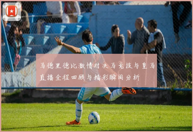 马德里德比激情对决马竞技与皇马直播全程回顾与精彩瞬间分析