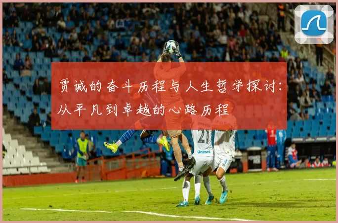 贾诚的奋斗历程与人生哲学探讨：从平凡到卓越的心路历程