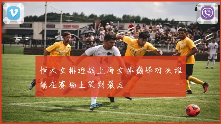 恒大女排迎战上海女排巅峰对决谁能在赛场上笑到最后