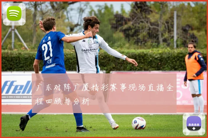广东对阵广厦精彩赛事现场直播全程回顾与分析
