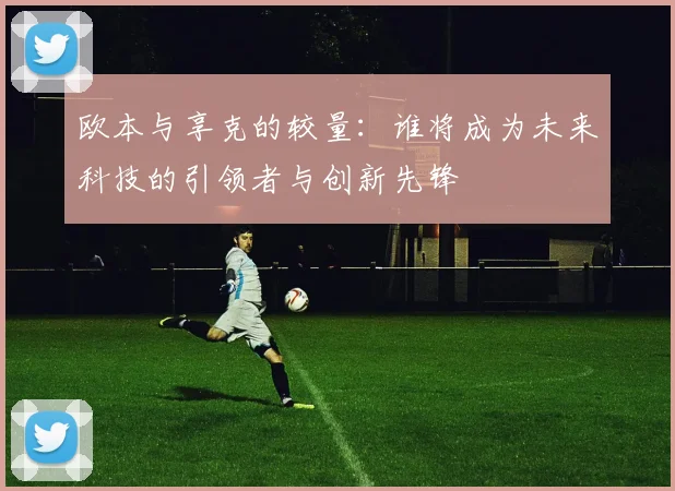 欧本与享克的较量：谁将成为未来科技的引领者与创新先锋