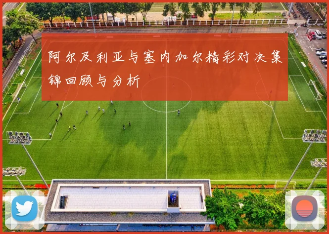 阿尔及利亚与塞内加尔精彩对决集锦回顾与分析