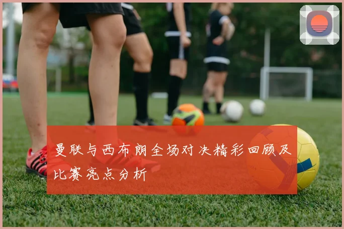 曼联与西布朗全场对决精彩回顾及比赛亮点分析