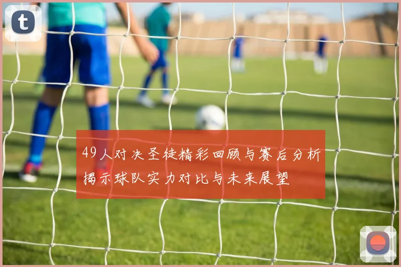 49人对决圣徒精彩回顾与赛后分析揭示球队实力对比与未来展望