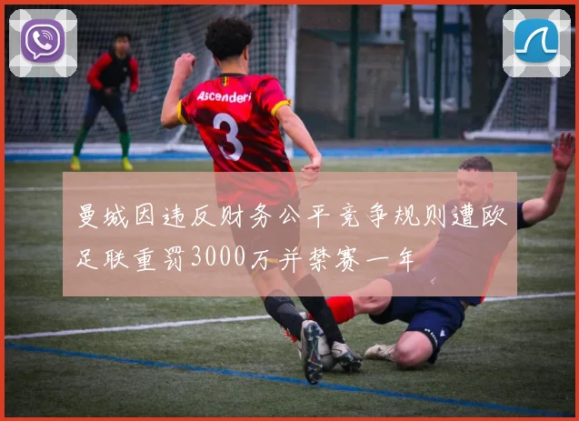 曼城因违反财务公平竞争规则遭欧足联重罚3000万并禁赛一年