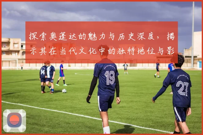 探索奥蓬达的魅力与历史深度，揭示其在当代文化中的独特地位与影响力