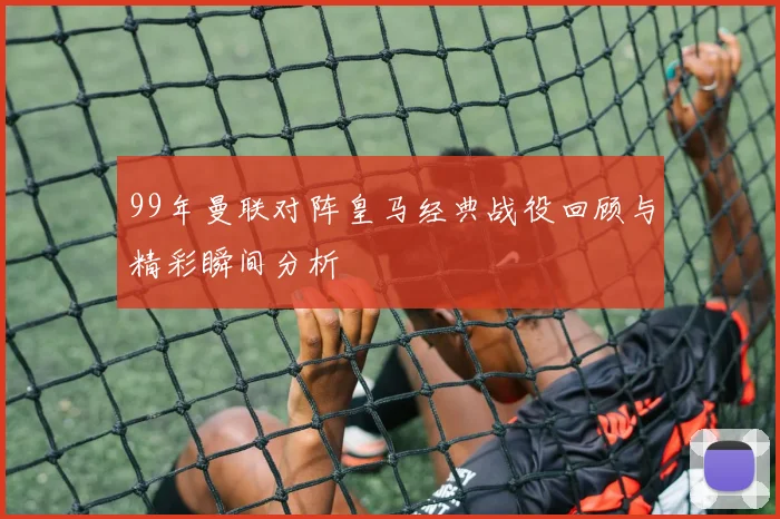 99年曼联对阵皇马经典战役回顾与精彩瞬间分析