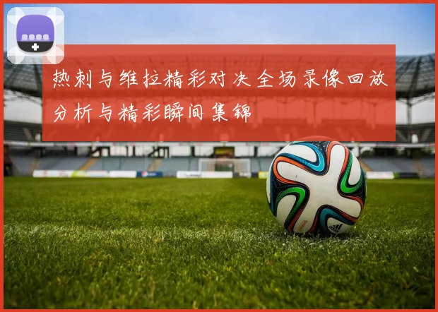 热刺与维拉精彩对决全场录像回放分析与精彩瞬间集锦