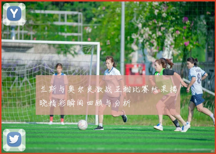 兰斯与奥尔良激战正酣比赛结果揭晓精彩瞬间回顾与分析
