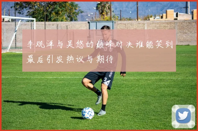 李观洋与吴悠的巅峰对决谁能笑到最后引发热议与期待
