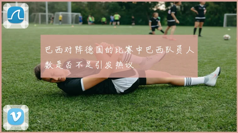 巴西对阵德国的比赛中巴西队员人数是否不足引发热议