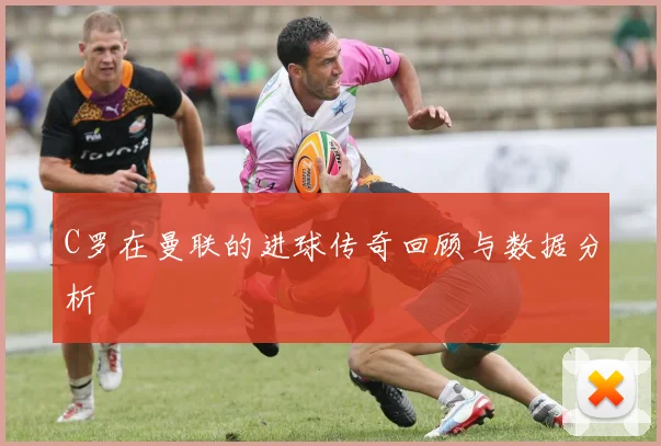 C罗在曼联的进球传奇回顾与数据分析