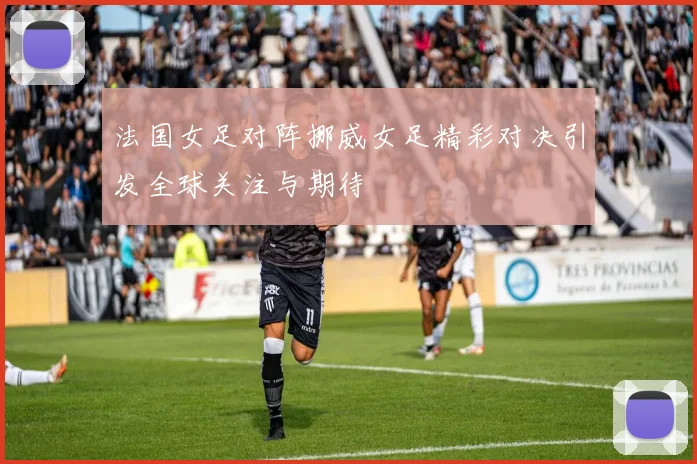 法国女足对阵挪威女足精彩对决引发全球关注与期待