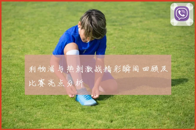 利物浦与热刺激战精彩瞬间回顾及比赛亮点分析