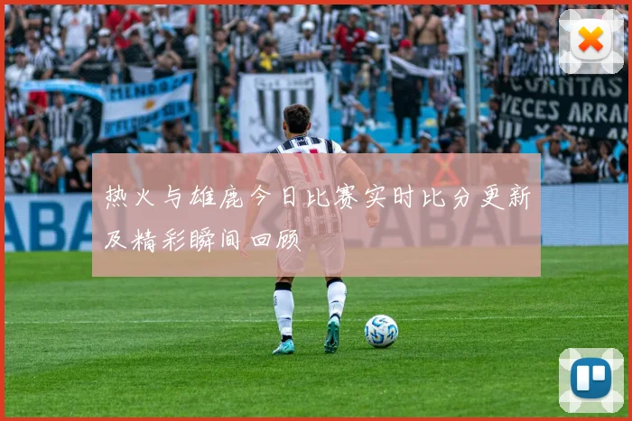 热火与雄鹿今日比赛实时比分更新及精彩瞬间回顾