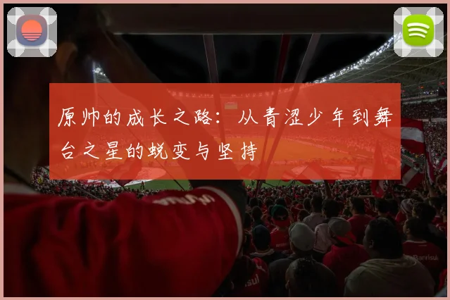 原帅的成长之路：从青涩少年到舞台之星的蜕变与坚持