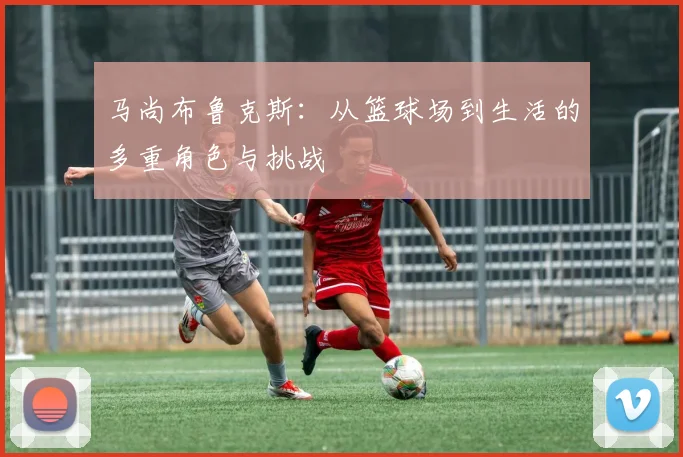 马尚布鲁克斯：从篮球场到生活的多重角色与挑战