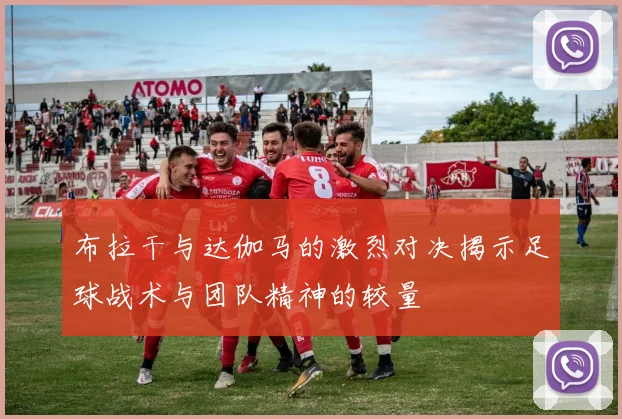 布拉干与达伽马的激烈对决揭示足球战术与团队精神的较量