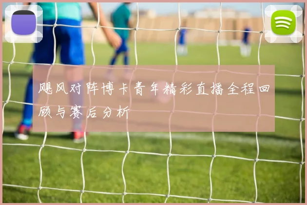 飓风对阵博卡青年精彩直播全程回顾与赛后分析