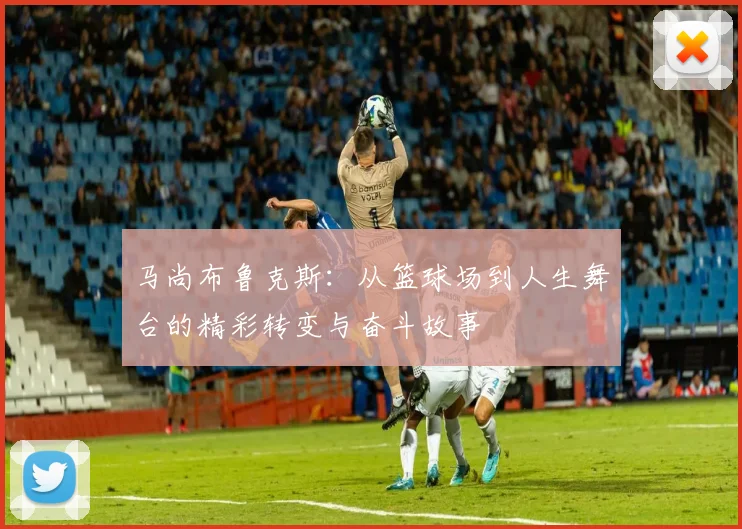 马尚布鲁克斯：从篮球场到人生舞台的精彩转变与奋斗故事