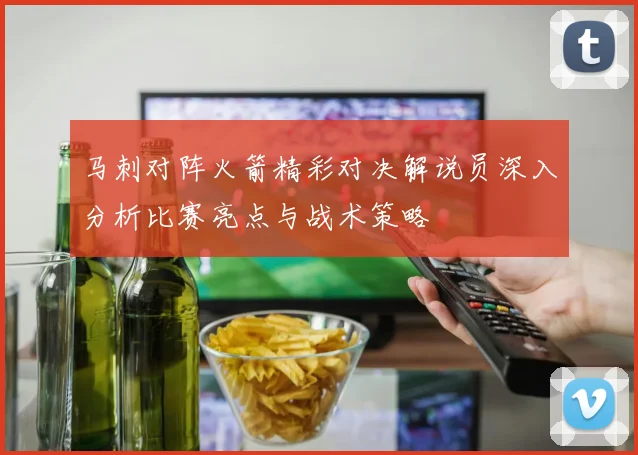 马刺对阵火箭精彩对决解说员深入分析比赛亮点与战术策略