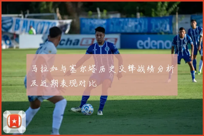 马拉加与塞尔塔历史交锋战绩分析及近期表现对比