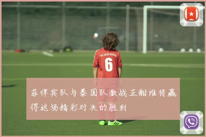 菲律宾队与泰国队激战正酣谁将赢得这场精彩对决的胜利
