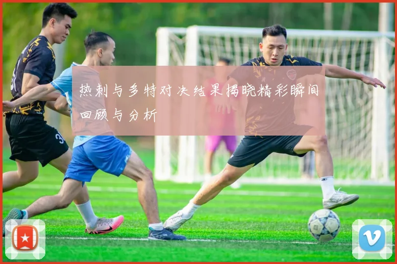 热刺与多特对决结果揭晓精彩瞬间回顾与分析