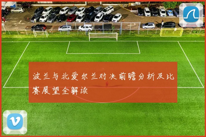 波兰与北爱尔兰对决前瞻分析及比赛展望全解读