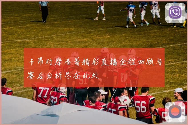 卡昂对摩洛哥精彩直播全程回顾与赛后分析尽在此处