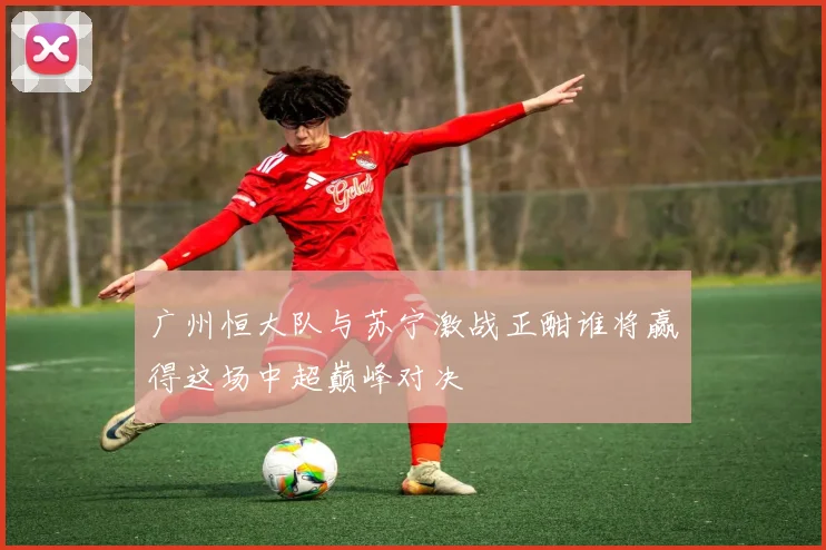 广州恒大队与苏宁激战正酣谁将赢得这场中超巅峰对决