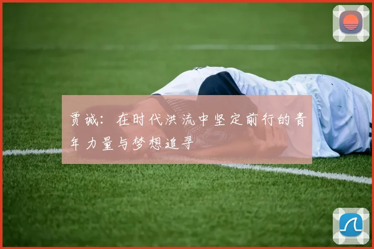 贾诚：在时代洪流中坚定前行的青年力量与梦想追寻