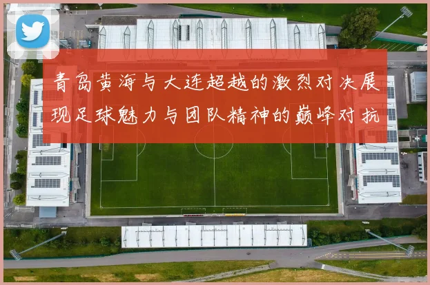 青岛黄海与大连超越的激烈对决展现足球魅力与团队精神的巅峰对抗