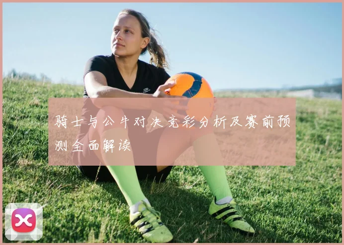 骑士与公牛对决竞彩分析及赛前预测全面解读