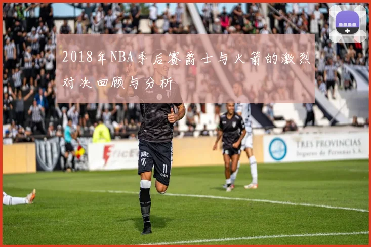 2018年NBA季后赛爵士与火箭的激烈对决回顾与分析