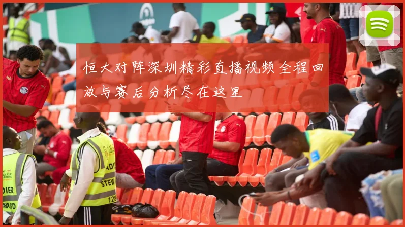 恒大对阵深圳精彩直播视频全程回放与赛后分析尽在这里