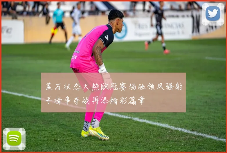 莱万状态火热欧冠赛场独领风骚射手榜争夺战再添精彩篇章