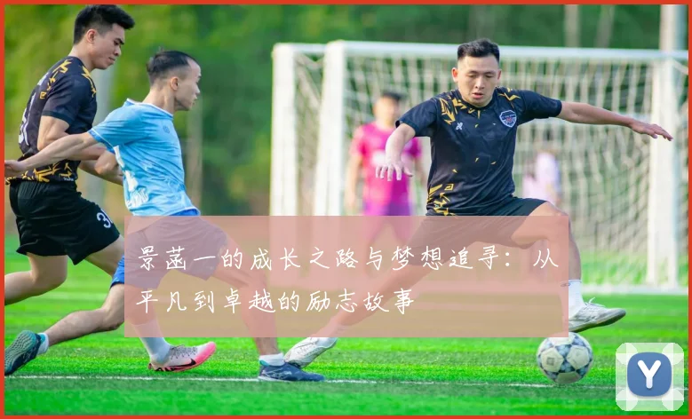 景菡一的成长之路与梦想追寻：从平凡到卓越的励志故事
