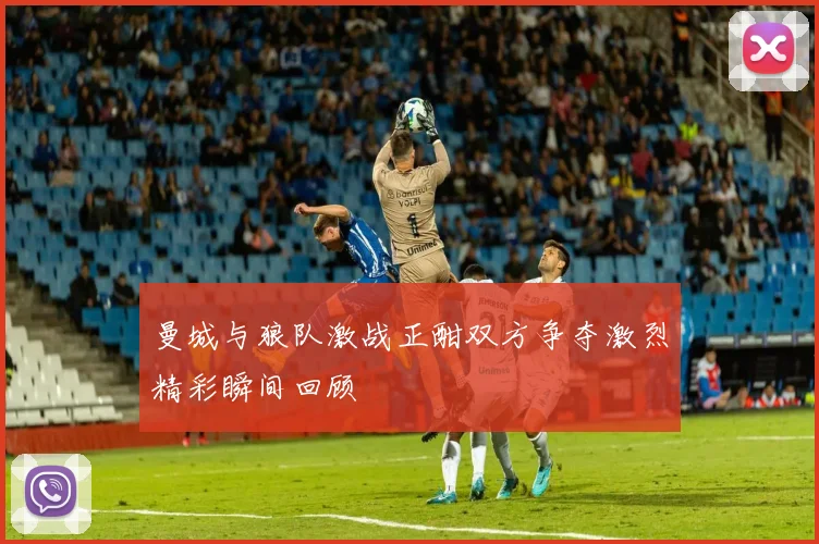曼城与狼队激战正酣双方争夺激烈精彩瞬间回顾