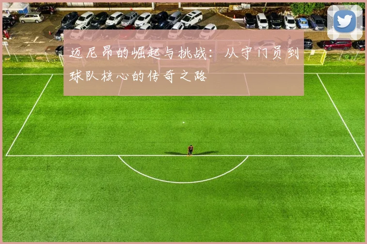 迈尼昂的崛起与挑战：从守门员到球队核心的传奇之路