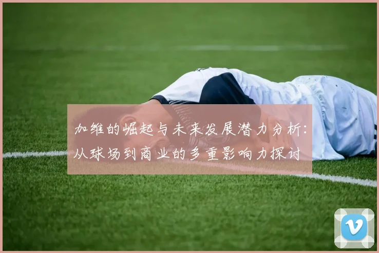 加维的崛起与未来发展潜力分析：从球场到商业的多重影响力探讨