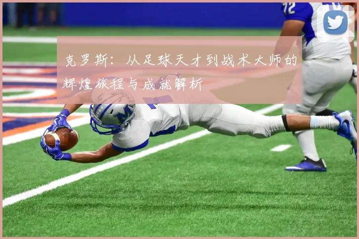 克罗斯：从足球天才到战术大师的辉煌旅程与成就解析