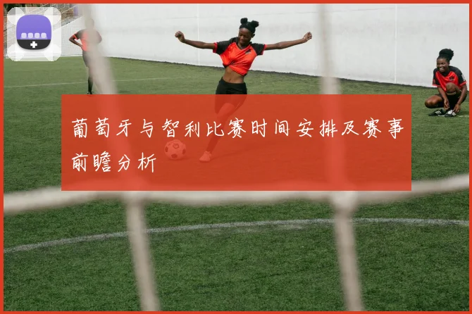 葡萄牙与智利比赛时间安排及赛事前瞻分析