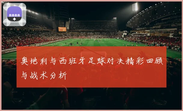 奥地利与西班牙足球对决精彩回顾与战术分析