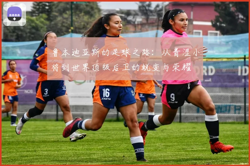 鲁本迪亚斯的足球之路：从青涩小将到世界顶级后卫的蜕变与荣耀